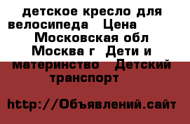 детское кресло для велосипеда › Цена ­ 2 500 - Московская обл., Москва г. Дети и материнство » Детский транспорт   